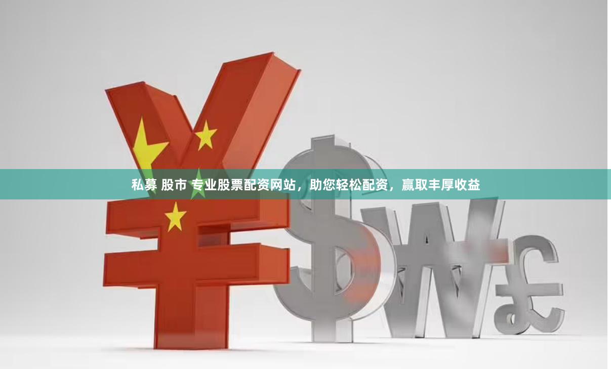 私募 股市 专业股票配资网站，助您轻松配资，赢取丰厚收益