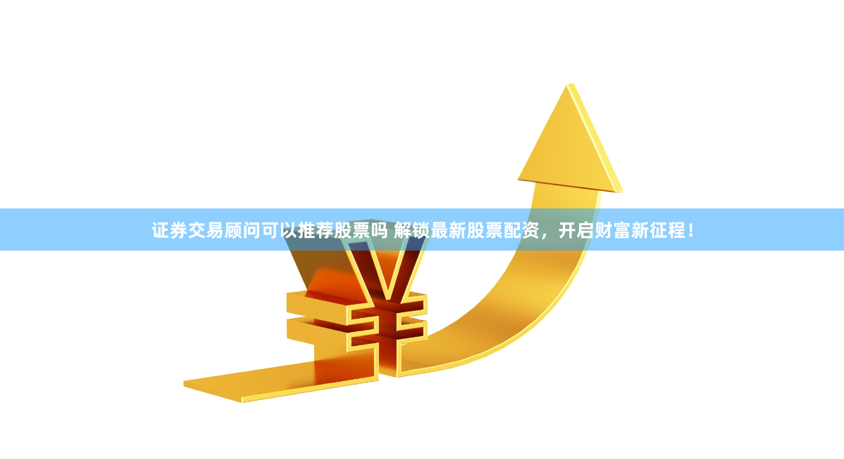 证券交易顾问可以推荐股票吗 解锁最新股票配资，开启财富新征程！