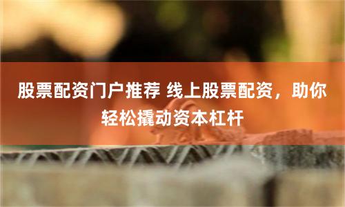 股票配资门户推荐 线上股票配资，助你轻松撬动资本杠杆