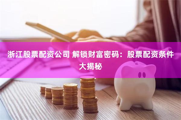 浙江股票配资公司 解锁财富密码：股票配资条件大揭秘