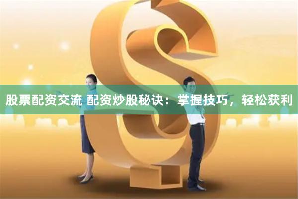 股票配资交流 配资炒股秘诀：掌握技巧，轻松获利