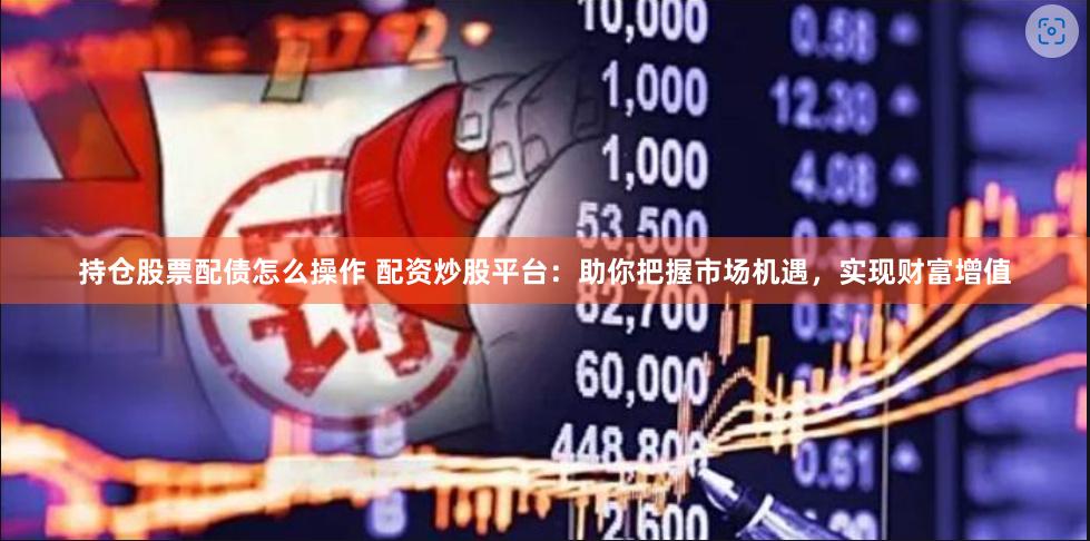 持仓股票配债怎么操作 配资炒股平台：助你把握市场机遇，实现财富增值