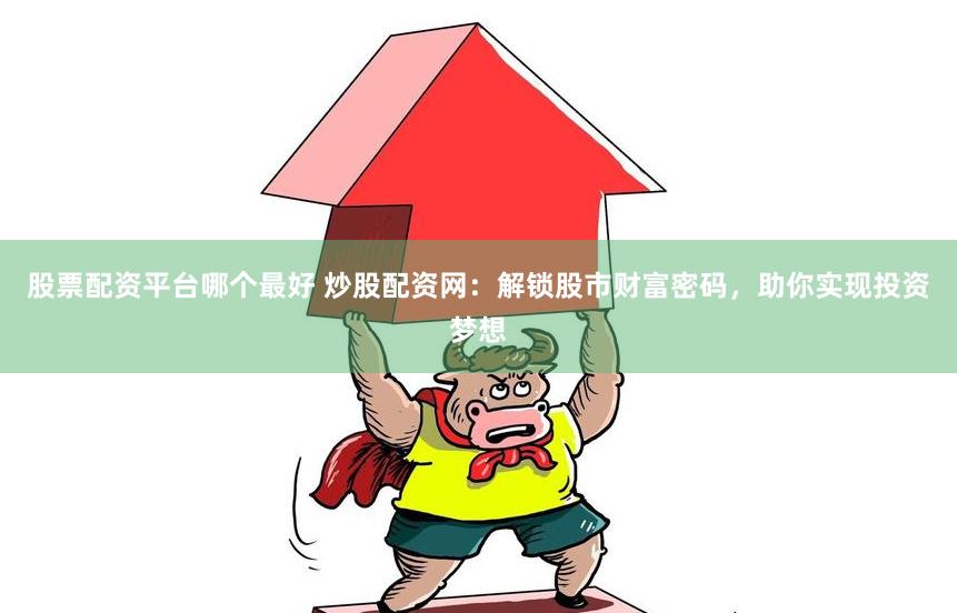 股票配资平台哪个最好 炒股配资网：解锁股市财富密码，助你实现投资梦想