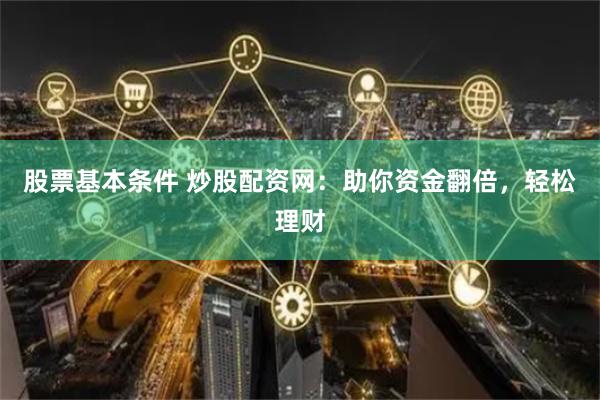 股票基本条件 炒股配资网：助你资金翻倍，轻松理财