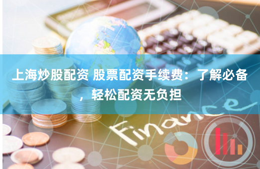 上海炒股配资 股票配资手续费：了解必备，轻松配资无负担