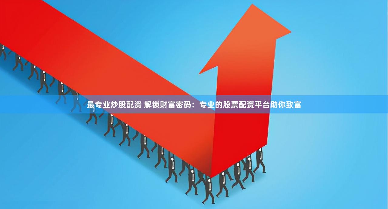 最专业炒股配资 解锁财富密码：专业的股票配资平台助你致富