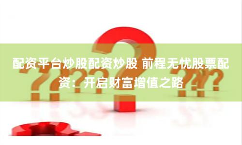 配资平台炒股配资炒股 前程无忧股票配资：开启财富增值之路