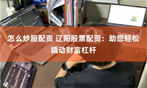 怎么炒股配资 辽阳股票配资：助您轻松撬动财富杠杆