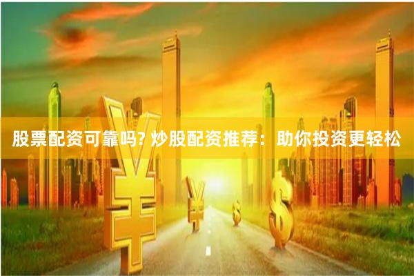 股票配资可靠吗? 炒股配资推荐：助你投资更轻松