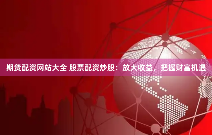期货配资网站大全 股票配资炒股：放大收益，把握财富机遇