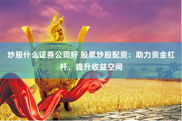 炒股什么证券公司好 股票炒股配资：助力资金杠杆，提升收益空间