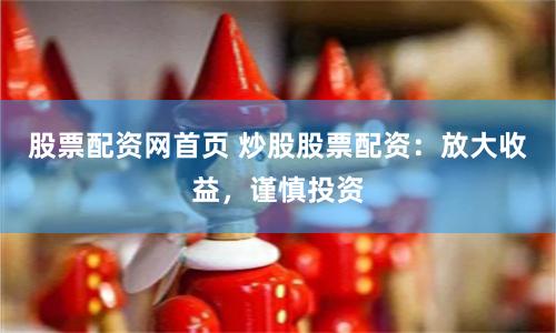 股票配资网首页 炒股股票配资：放大收益，谨慎投资