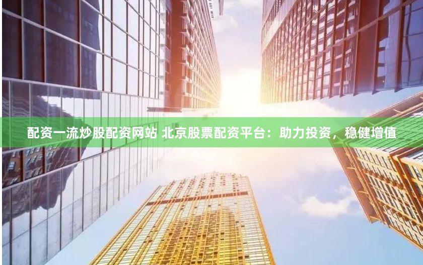 配资一流炒股配资网站 北京股票配资平台：助力投资，稳健增值