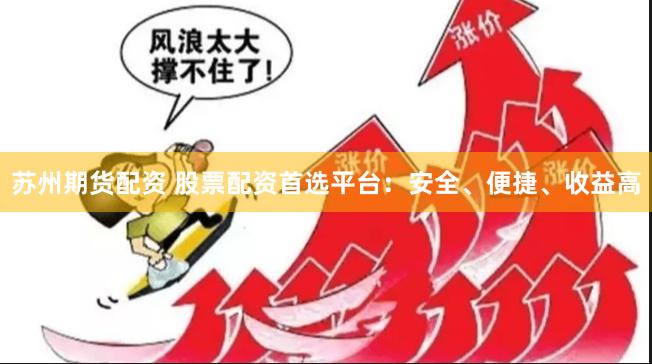 苏州期货配资 股票配资首选平台：安全、便捷、收益高