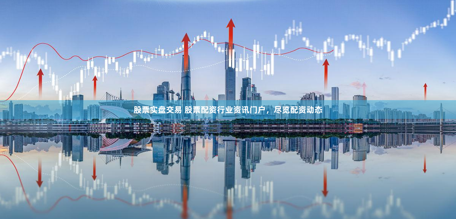 股票实盘交易 股票配资行业资讯门户,尽览配资动态