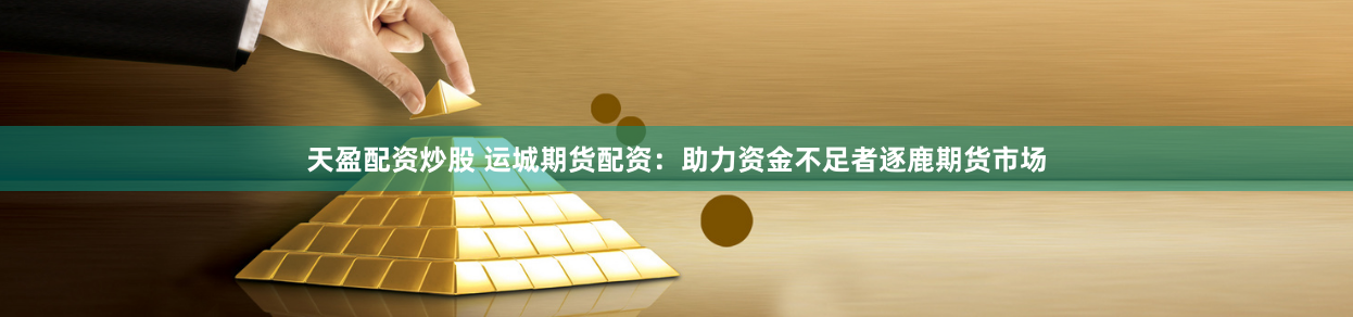 天盈配资炒股 运城期货配资：助力资金不足者逐鹿期货市场