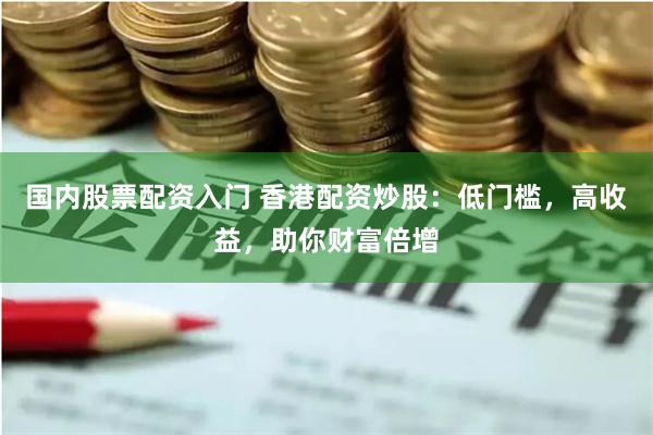 国内股票配资入门 香港配资炒股：低门槛，高收益，助你财富倍增