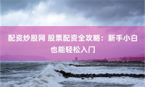 配资炒股网 股票配资全攻略：新手小白也能轻松入门