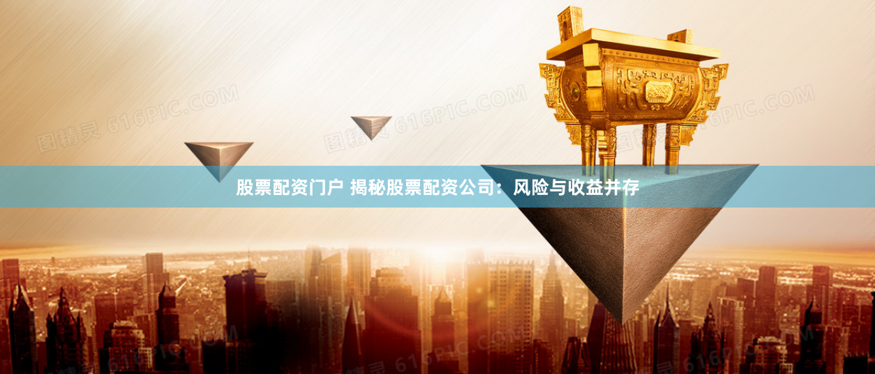 股票配资门户 揭秘股票配资公司：风险与收益并存