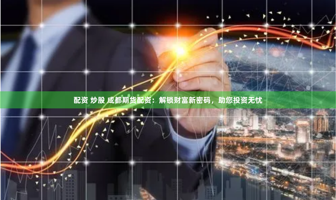 配资 炒股 成都期货配资:解锁财富新密码,助您投资无忧
