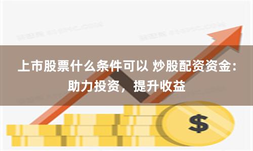 上市股票什么条件可以 炒股配资资金：助力投资，提升收益