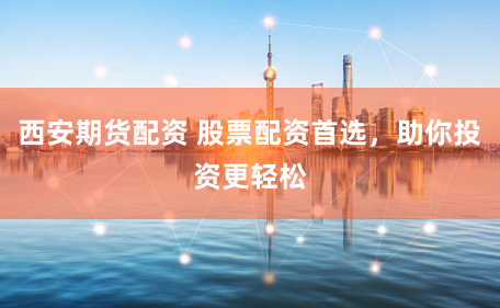 西安期货配资 股票配资首选，助你投资更轻松