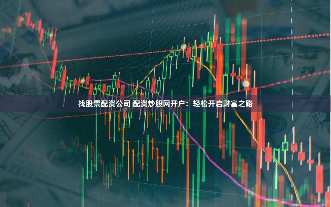 找股票配资公司 配资炒股网开户：轻松开启财富之路