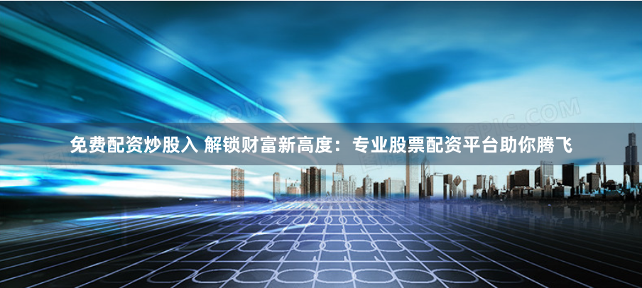 免费配资炒股入 解锁财富新高度:专业股票配资平台助你腾飞