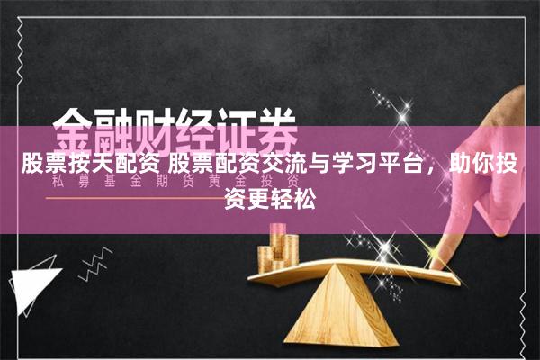 股票按天配资 股票配资交流与学习平台，助你投资更轻松