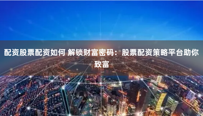 配资股票配资如何 解锁财富密码：股票配资策略平台助你致富