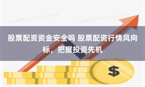 股票配资资金安全吗 股票配资行情风向标，把握投资先机
