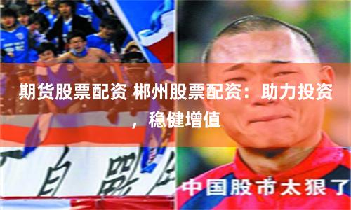 期货股票配资 郴州股票配资：助力投资，稳健增值