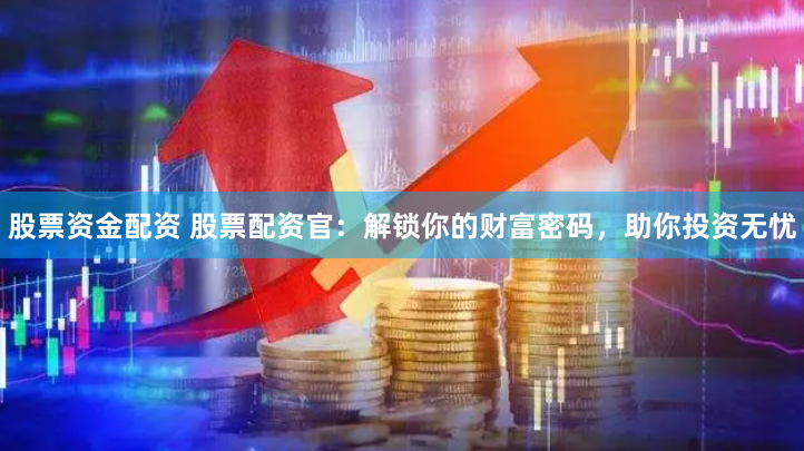 股票资金配资 股票配资官：解锁你的财富密码，助你投资无忧