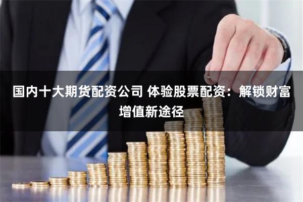 国内十大期货配资公司 体验股票配资：解锁财富增值新途径