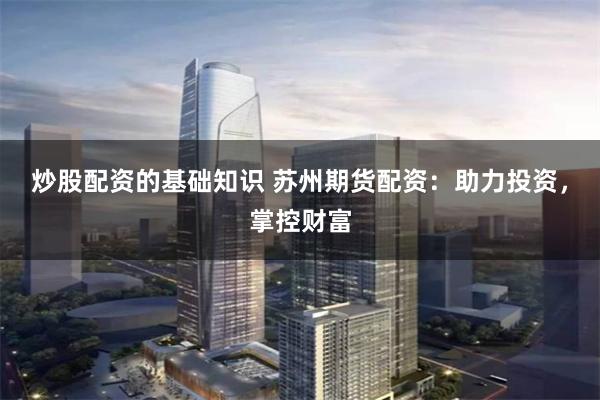 炒股配资的基础知识 苏州期货配资:助力投资,掌控财富