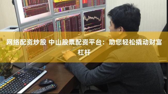 网络配资炒股 中山股票配资平台：助您轻松撬动财富杠杆