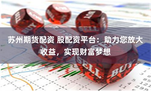 苏州期货配资 股配资平台：助力您放大收益，实现财富梦想