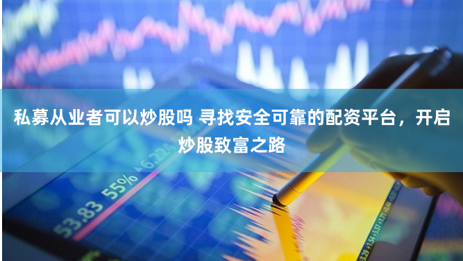 私募从业者可以炒股吗 寻找安全可靠的配资平台，开启炒股致富之路