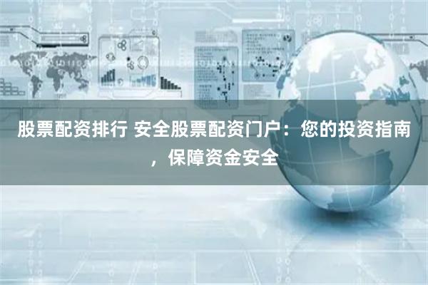 股票配资排行 安全股票配资门户：您的投资指南，保障资金安全