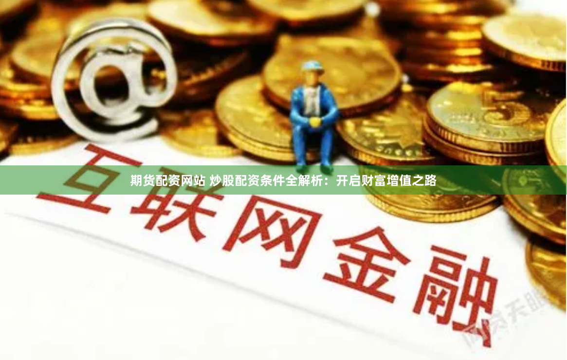 期货配资网站 炒股配资条件全解析：开启财富增值之路