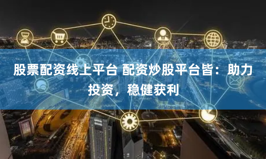 股票配资线上平台 配资炒股平台皆：助力投资，稳健获利