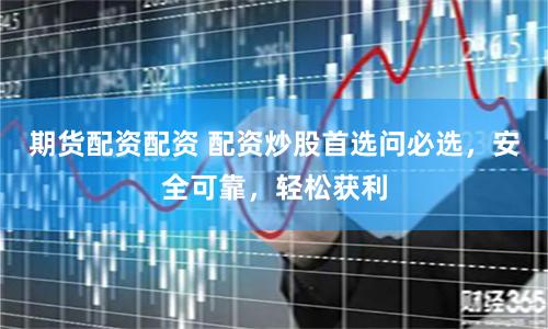 期货配资配资 配资炒股首选问必选，安全可靠，轻松获利