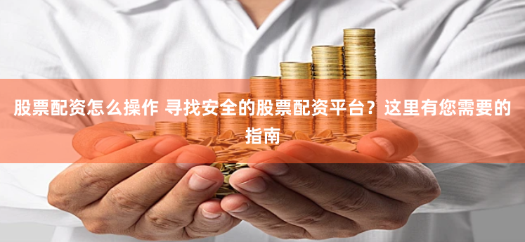 股票配资怎么操作 寻找安全的股票配资平台?这里有您需要的指南