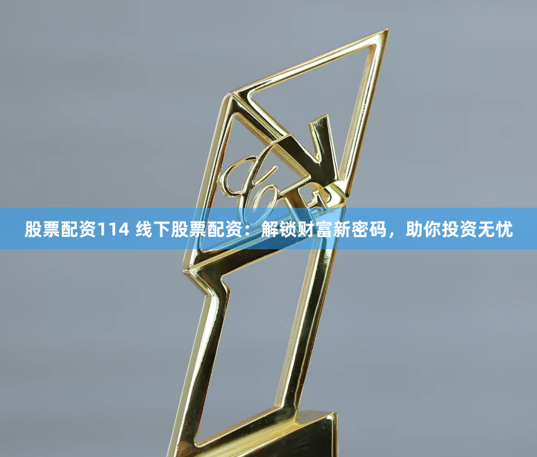 股票配资114 线下股票配资：解锁财富新密码，助你投资无忧
