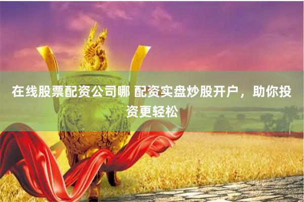 在线股票配资公司哪 配资实盘炒股开户，助你投资更轻松