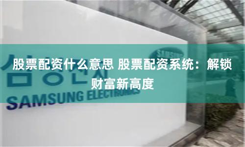 股票配资什么意思 股票配资系统：解锁财富新高度