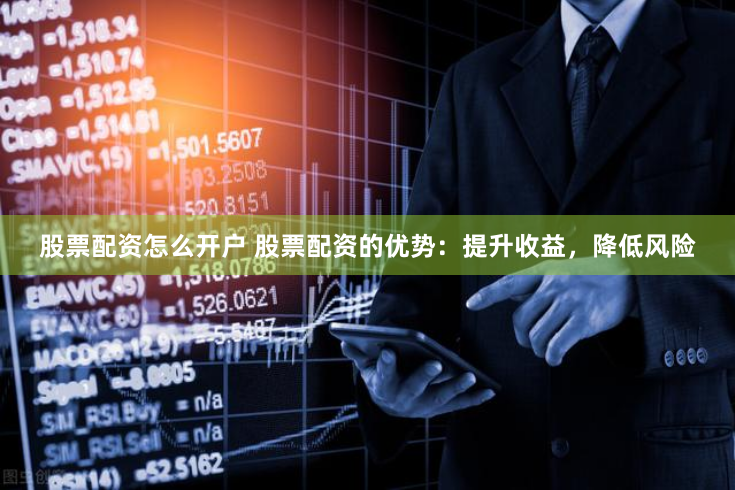股票配资怎么开户 股票配资的优势：提升收益，降低风险