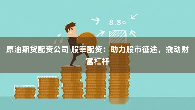 原油期货配资公司 股莘配资：助力股市征途，撬动财富杠杆