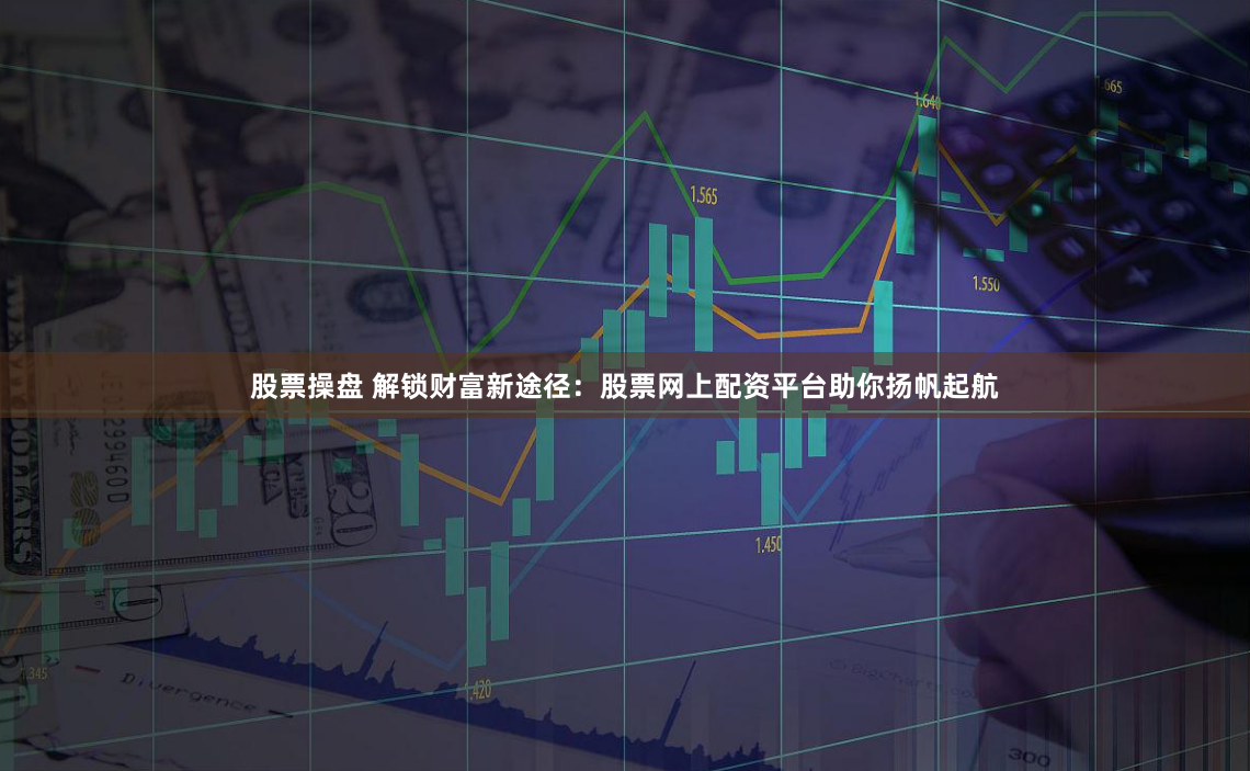 股票操盘 解锁财富新途径:股票网上配资平台助你扬帆起航
