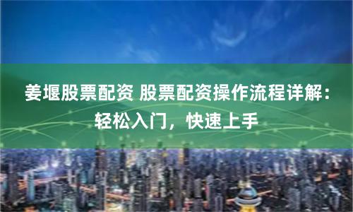 姜堰股票配资 股票配资操作流程详解:轻松入门,快速上手